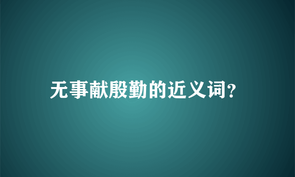 无事献殷勤的近义词？