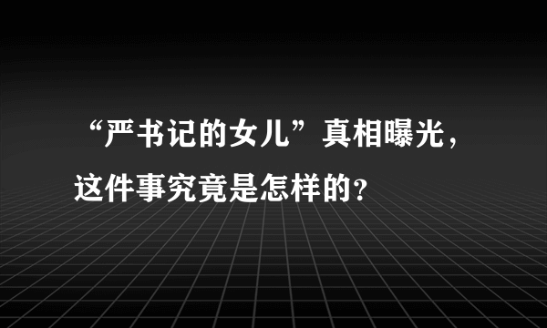 “严书记的女儿”真相曝光，这件事究竟是怎样的？