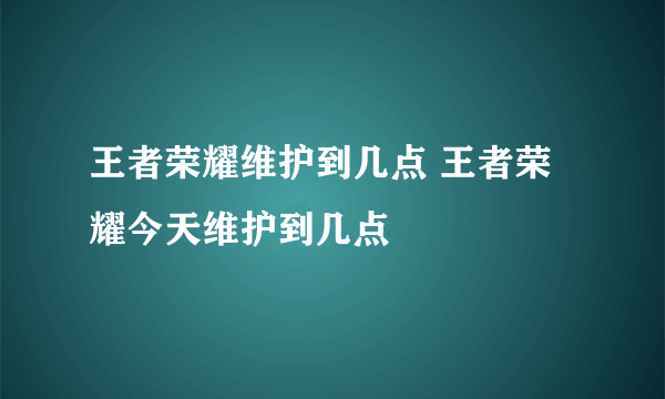 王者荣耀维护到几点 王者荣耀今天维护到几点