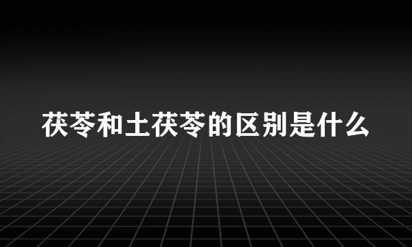 茯苓和土茯苓的区别是什么