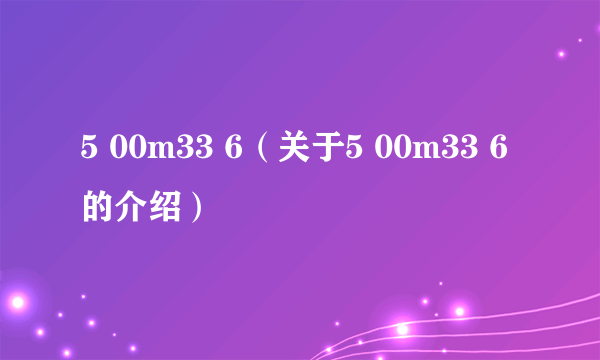 5 00m33 6（关于5 00m33 6的介绍）