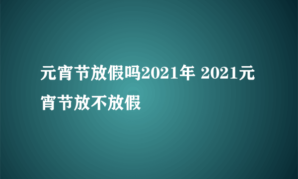 元宵节放假吗2021年 2021元宵节放不放假