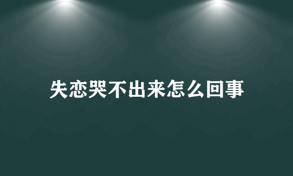 失恋哭不出来怎么回事