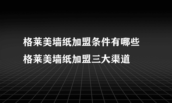 格莱美墙纸加盟条件有哪些 格莱美墙纸加盟三大渠道