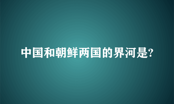 中国和朝鲜两国的界河是?