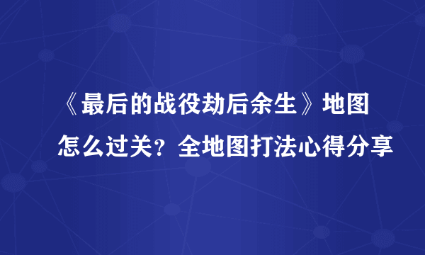 《最后的战役劫后余生》地图怎么过关？全地图打法心得分享