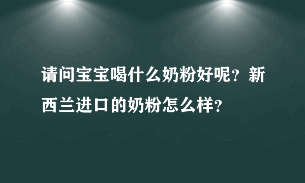 请问宝宝喝什么奶粉好呢？新西兰进口的奶粉怎么样？