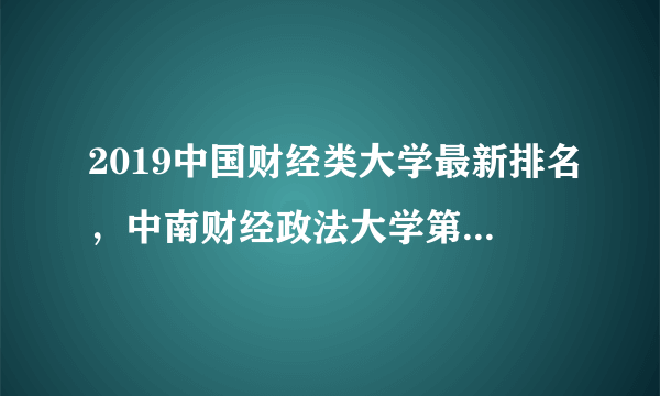 2019中国财经类大学最新排名，中南财经政法大学第一，上海财经第二