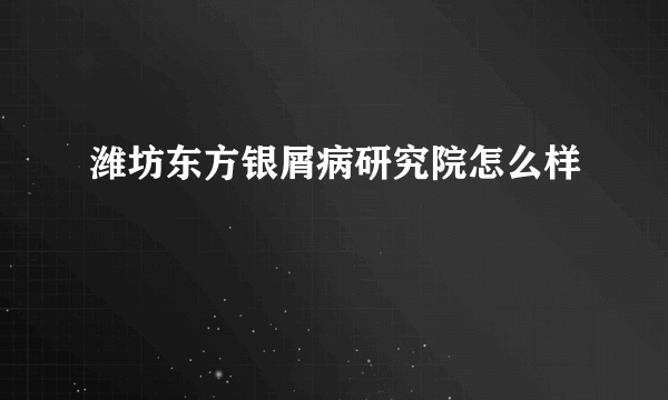 潍坊东方银屑病研究院怎么样