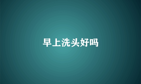 早上洗头好吗