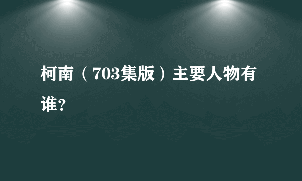 柯南（703集版）主要人物有谁？