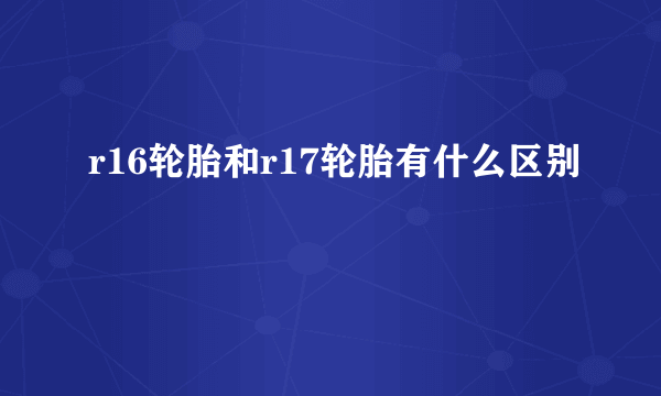 r16轮胎和r17轮胎有什么区别