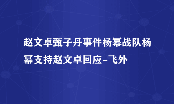 赵文卓甄子丹事件杨幂战队杨幂支持赵文卓回应-飞外
