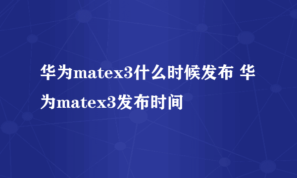 华为matex3什么时候发布 华为matex3发布时间
