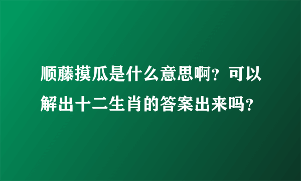顺藤摸瓜是什么意思啊？可以解出十二生肖的答案出来吗？