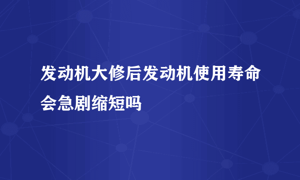 发动机大修后发动机使用寿命会急剧缩短吗