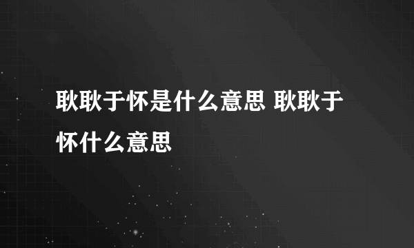 耿耿于怀是什么意思 耿耿于怀什么意思