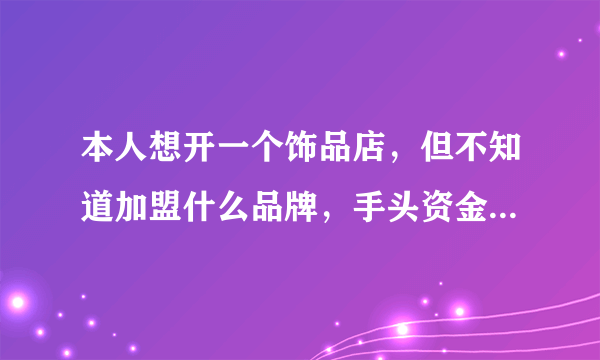本人想开一个饰品店，但不知道加盟什么品牌，手头资金3 -4万元，请高人或有经验的人士指点。
