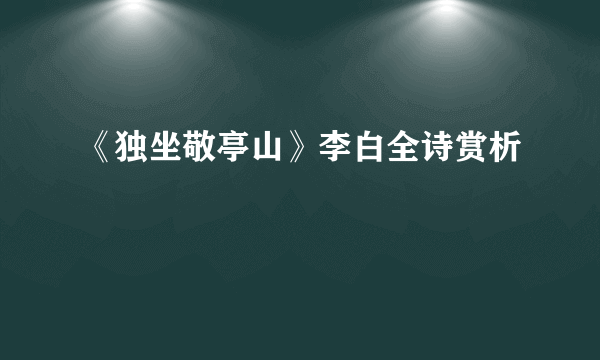 《独坐敬亭山》李白全诗赏析