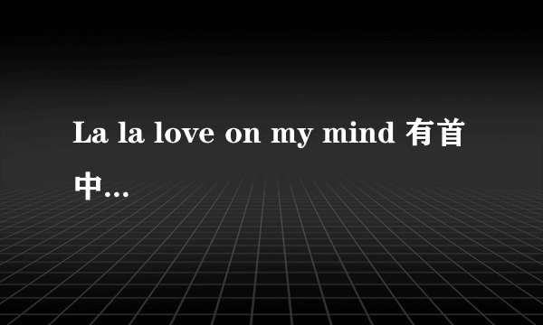 La la love on my mind 有首中文歌是叫什么```