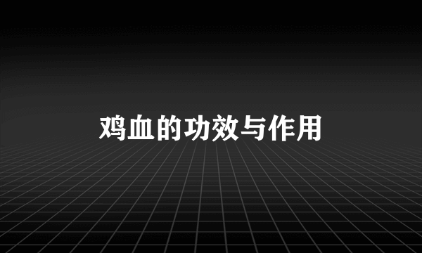 鸡血的功效与作用