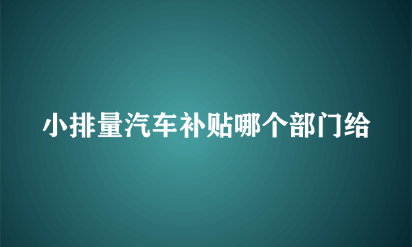 小排量汽车补贴哪个部门给