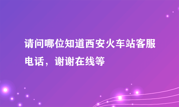 请问哪位知道西安火车站客服电话，谢谢在线等
