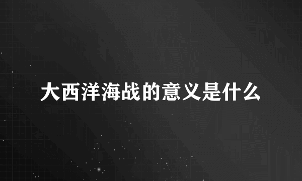 大西洋海战的意义是什么
