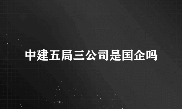 中建五局三公司是国企吗