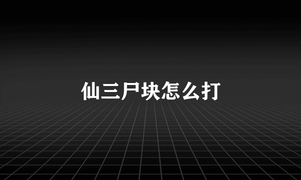仙三尸块怎么打