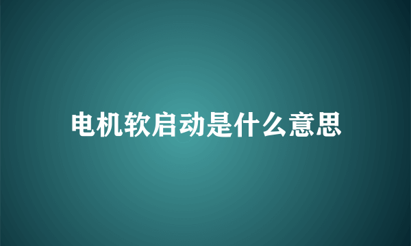 电机软启动是什么意思