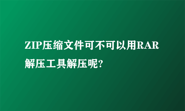 ZIP压缩文件可不可以用RAR解压工具解压呢?