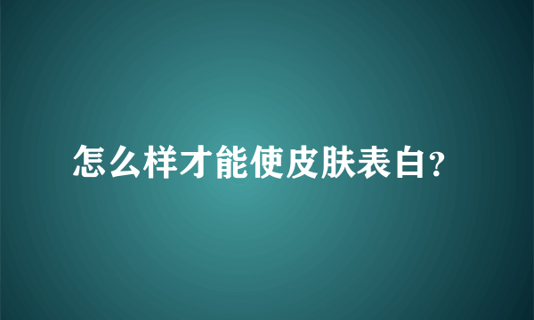 怎么样才能使皮肤表白？