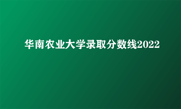 华南农业大学录取分数线2022