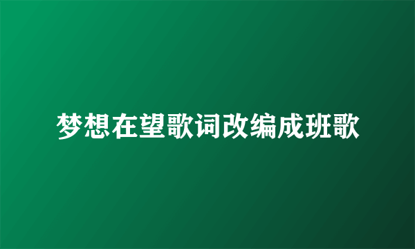 梦想在望歌词改编成班歌