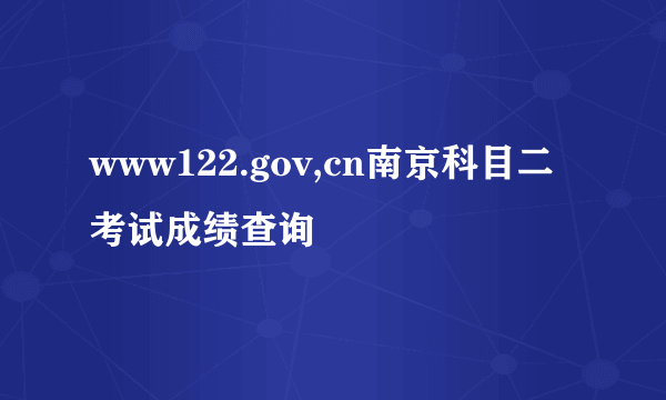 www122.gov,cn南京科目二考试成绩查询