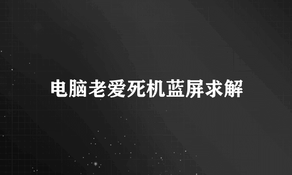 电脑老爱死机蓝屏求解