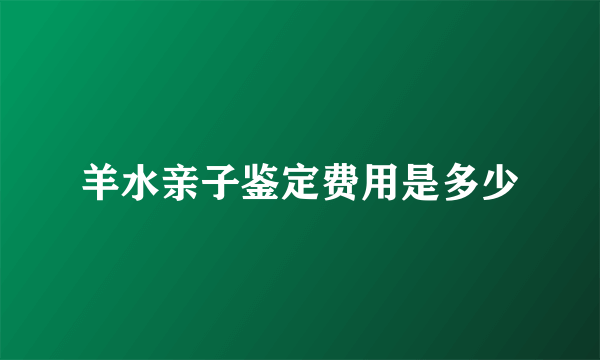 羊水亲子鉴定费用是多少