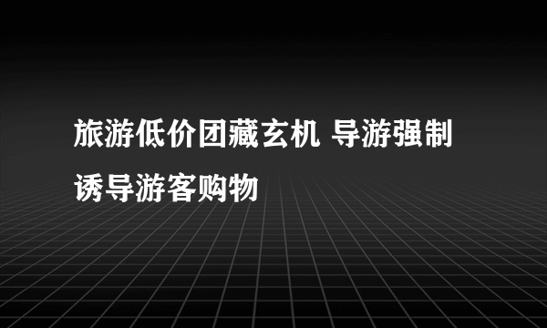 旅游低价团藏玄机 导游强制诱导游客购物