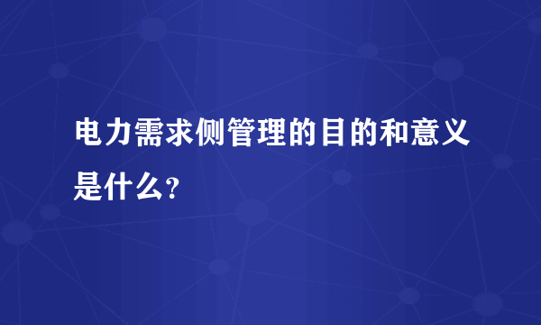 电力需求侧管理的目的和意义是什么？