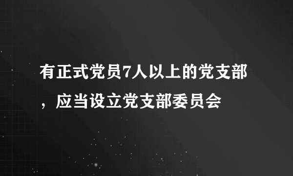 有正式党员7人以上的党支部，应当设立党支部委员会
