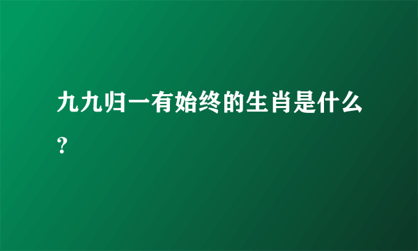 九九归一有始终的生肖是什么？