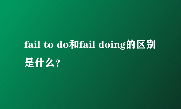fail to do和fail doing的区别是什么？