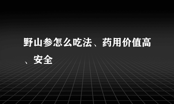 野山参怎么吃法、药用价值高、安全