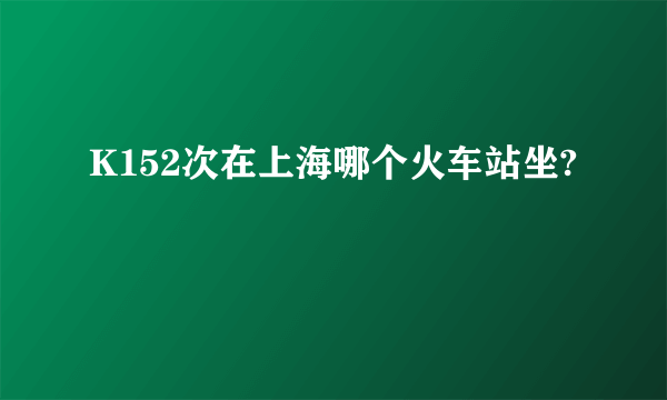 K152次在上海哪个火车站坐?