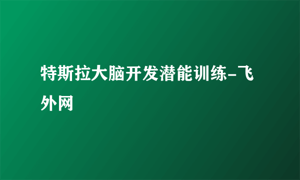 特斯拉大脑开发潜能训练-飞外网