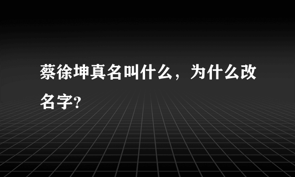 蔡徐坤真名叫什么，为什么改名字？