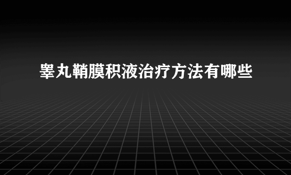 睾丸鞘膜积液治疗方法有哪些