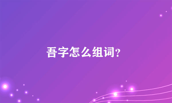吾字怎么组词？