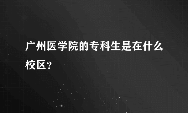 广州医学院的专科生是在什么校区？
